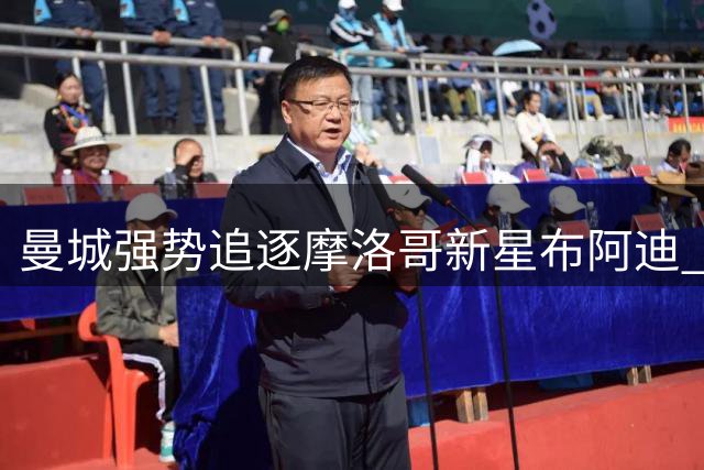 曼城强势追逐摩洛哥新星布阿迪 拒绝里尔回租方案引关注