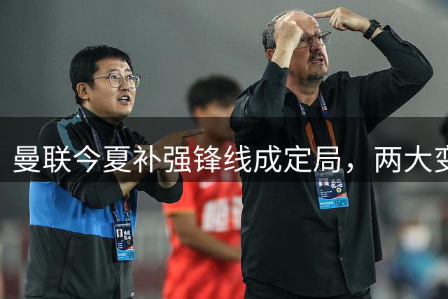 曼联今夏补强锋线成定局，两大变数加速中锋引援进程