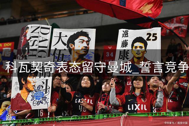 科瓦契奇表态留守曼城 誓言竞争主力填补罗德里空缺